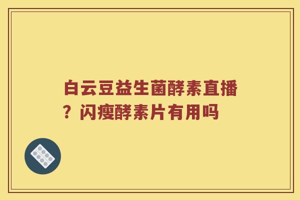 白云豆益生菌酵素直播？闪瘦酵素片有用吗