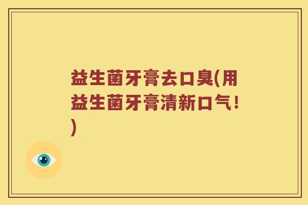益生菌牙膏去(用益生菌牙膏清新口气!) 益生菌牙膏去(用益生菌牙膏清新口气!)