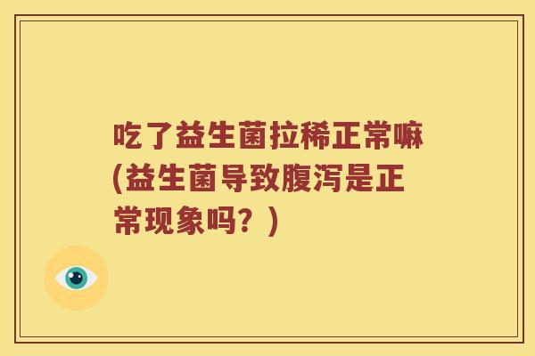 吃了益生菌拉稀正常嘛(益生菌导致腹泻是正常现象吗？)