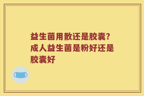 益生菌用散还是胶囊？成人益生菌是粉好还是胶囊好