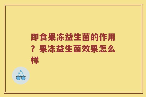 即食果冻益生菌的作用？果冻益生菌效果怎么样