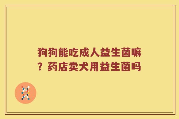 狗狗能吃成人益生菌嘛？药店卖犬用益生菌吗