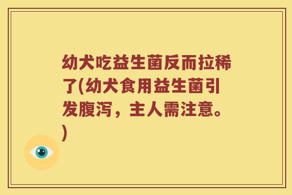 幼犬吃益生菌反而拉稀了(幼犬食用益生菌引发,主人需注意。) 幼犬吃益生菌反而拉稀了(幼犬食用益生菌引发,主人需注意。)