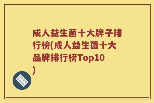成人益生菌十大牌子排行榜(成人益生菌十大品牌排行榜Top10) 成人益生菌十大牌子排行榜(成人益生菌十大品牌排行榜Top10)