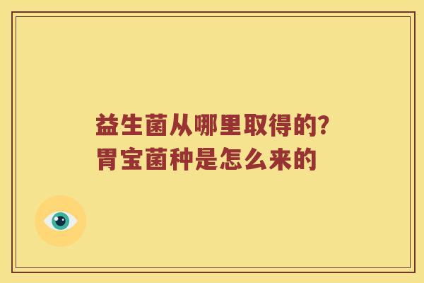 益生菌从哪里取得的？胃宝菌种是怎么来的