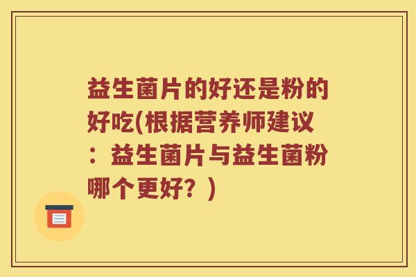 益生菌片的好还是粉的好吃(根据营养师建议:益生菌片与益生菌粉哪个更好?) 益生菌片的好还是粉的好吃(根据营养师建议:益生菌片与益生菌粉哪个更好?)