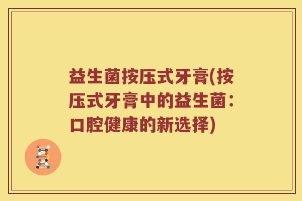 益生菌按压式牙膏(按压式牙膏中的益生菌：口腔健康的新选择)
