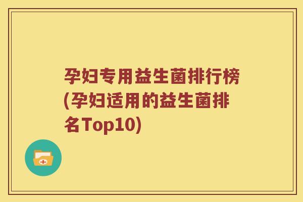 孕妇专用益生菌排行榜(孕妇适用的益生菌排名Top10) 孕妇专用益生菌排行榜(孕妇适用的益生菌排名Top10)