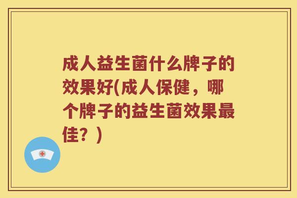 成人益生菌什么牌子的效果好(成人保健,哪个牌子的益生菌效果佳?) 成人益生菌什么牌子的效果好(成人保健,哪个牌子的益生菌效果佳?)