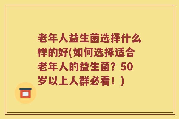 老年人益生菌选择什么样的好(如何选择适合老年人的益生菌?50岁以上人群必看!) 老年人益生菌选择什么样的好(如何选择适合老年人的益生菌?50岁以上人群必看!)