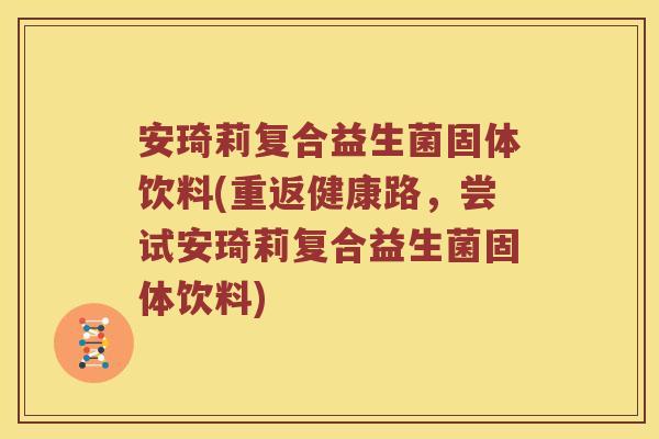 安琦莉复合益生菌固体饮料(重返健康路，尝试安琦莉复合益生菌固体饮料)