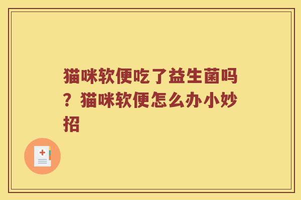 猫咪软便吃了益生菌吗？猫咪软便怎么办小妙招