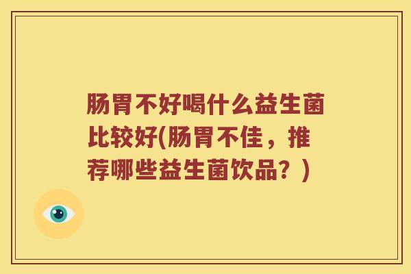 肠胃不好喝什么益生菌比较好(肠胃不佳,推荐哪些益生菌饮品?) 肠胃不好喝什么益生菌比较好(肠胃不佳,推荐哪些益生菌饮品?)