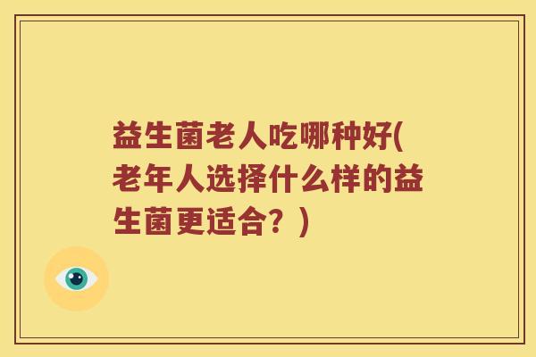 益生菌老人吃哪种好(老年人选择什么样的益生菌更适合？)