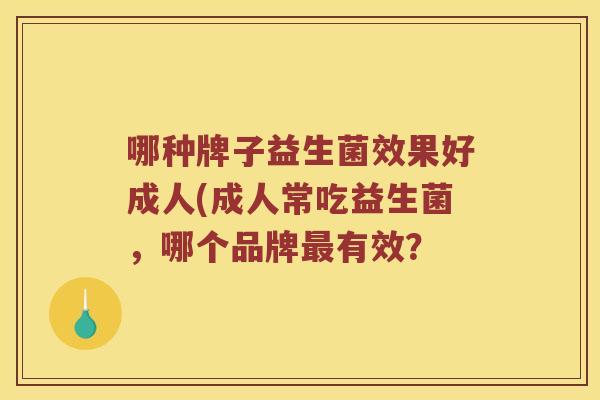 哪种牌子益生菌效果好成人(成人常吃益生菌，哪个品牌最有效？