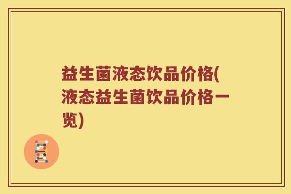 益生菌液态饮品价格(液态益生菌饮品价格一览) 益生菌液态饮品价格(液态益生菌饮品价格一览)