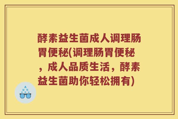 酵素益生菌成人调理肠胃便秘(调理肠胃便秘，成人品质生活，酵素益生菌助你轻松拥有)