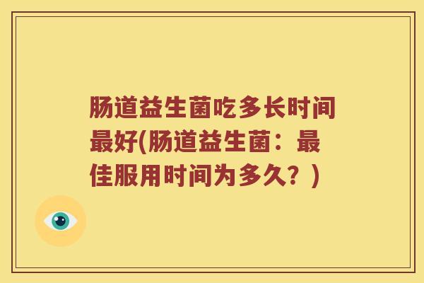 肠道益生菌吃多长时间好(肠道益生菌:佳服用时间为多久?) 肠道益生菌吃多长时间好(肠道益生菌:佳服用时间为多久?)