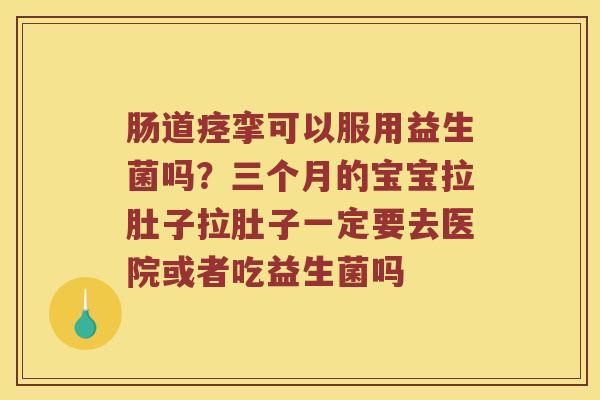 肠道痉挛可以服用益生菌吗？三个月的宝宝拉肚子拉肚子一定要去医院或者吃益生菌吗
