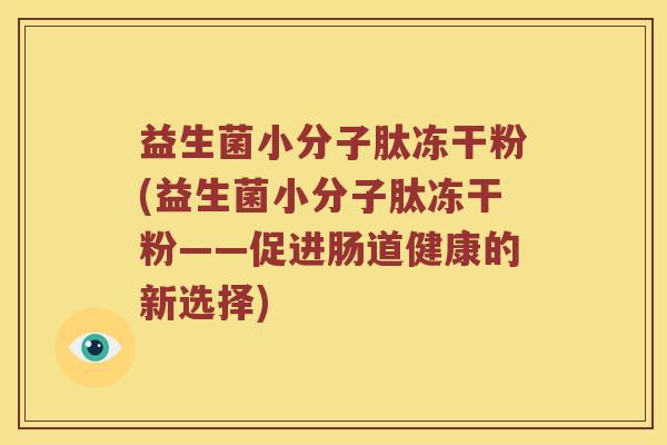 益生菌小分子肽冻干粉(益生菌小分子肽冻干粉——促进肠道健康的新选择)