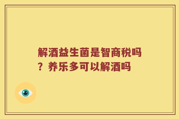 解酒益生菌是智商税吗?养乐多可以解酒吗 解酒益生菌是智商税吗?养乐多可以解酒吗