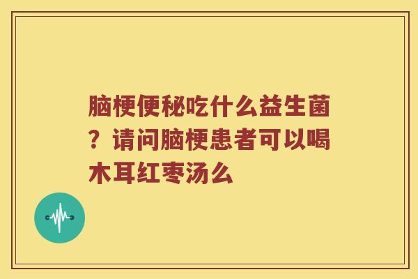 脑梗吃什么益生菌?请问脑梗患者可以喝木耳红枣汤么 脑梗吃什么益生菌?请问脑梗患者可以喝木耳红枣汤么