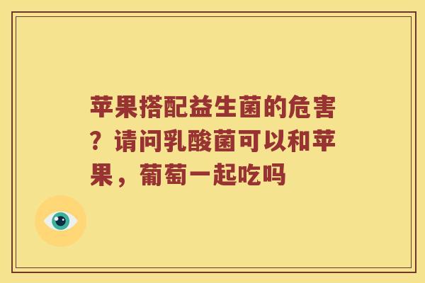 苹果搭配益生菌的危害？请问乳酸菌可以和苹果，葡萄一起吃吗