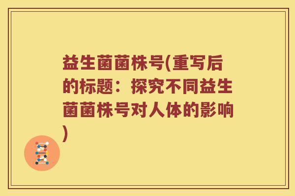 益生菌菌株号(重写后的标题：探究不同益生菌菌株号对人体的影响)