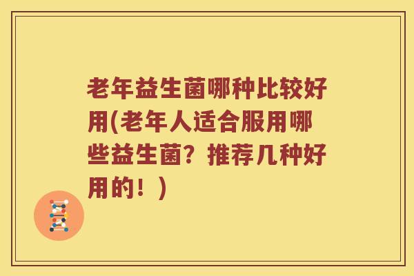 老年益生菌哪种比较好用(老年人适合服用哪些益生菌？推荐几种好用的！)