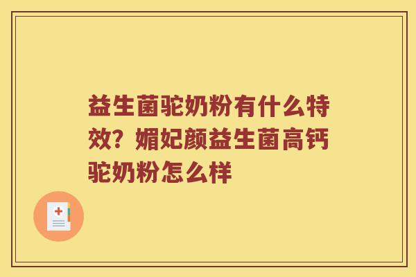 益生菌驼奶粉有什么特效？媚妃颜益生菌高钙驼奶粉怎么样