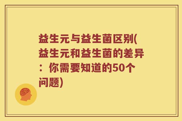 益生元与益生菌区别(益生元和益生菌的差异：你需要知道的50个问题)