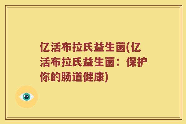 亿活布拉氏益生菌(亿活布拉氏益生菌：保护你的肠道健康)