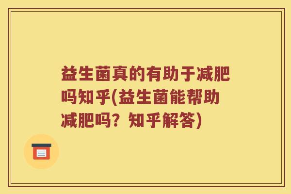 益生菌真的有助于减肥吗知乎(益生菌能帮助减肥吗？知乎解答)