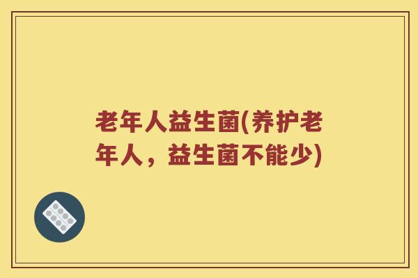 老年人益生菌(养护老年人,益生菌不能少) 老年人益生菌(养护老年人,益生菌不能少)