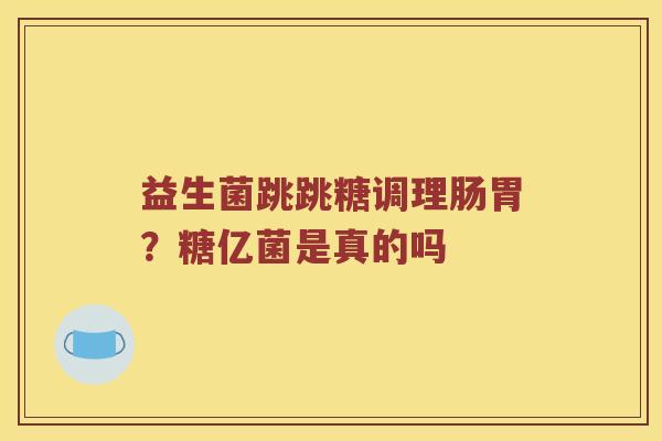 益生菌跳跳糖调理肠胃？糖亿菌是真的吗