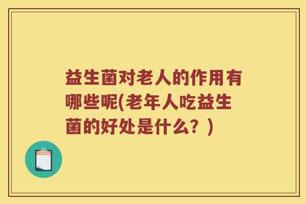 益生菌对老人的作用有哪些呢(老年人吃益生菌的好处是什么？)