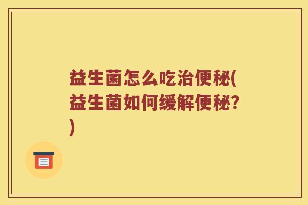 益生菌怎么吃治便秘(益生菌如何缓解便秘？)