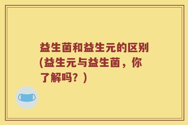 益生菌和益生元的区别(益生元与益生菌，你了解吗？)