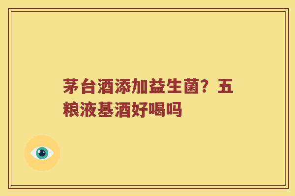 茅台酒添加益生菌？五粮液基酒好喝吗