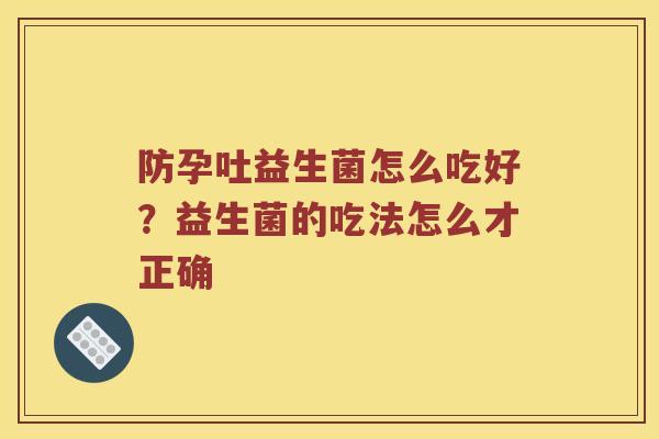 防孕吐益生菌怎么吃好?益生菌的吃法怎么才正确 防孕吐益生菌怎么吃好?益生菌的吃法怎么才正确
