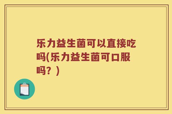 乐力益生菌可以直接吃吗(乐力益生菌可口服吗？)