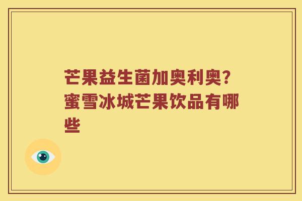 芒果益生菌加奥利奥？蜜雪冰城芒果饮品有哪些