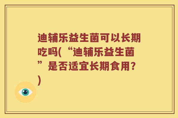 迪辅乐益生菌可以长期吃吗(“迪辅乐益生菌”是否适宜长期食用?) 迪辅乐益生菌可以长期吃吗(“迪辅乐益生菌”是否适宜长期食用?)
