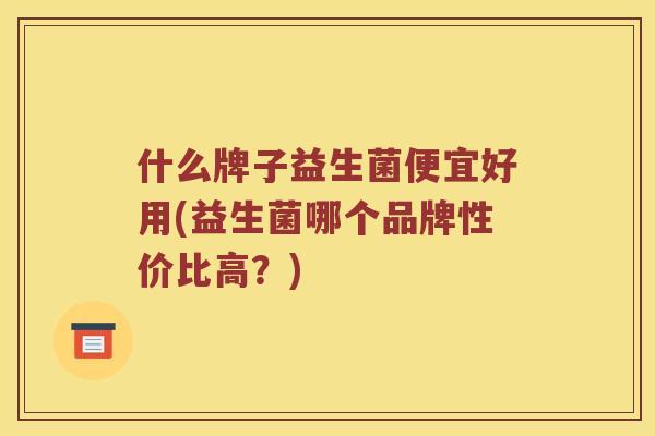 什么牌子益生菌便宜好用(益生菌哪个品牌性价比高？)