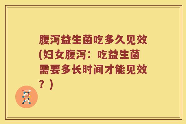 腹泻益生菌吃多久见效(妇女腹泻：吃益生菌需要多长时间才能见效？)