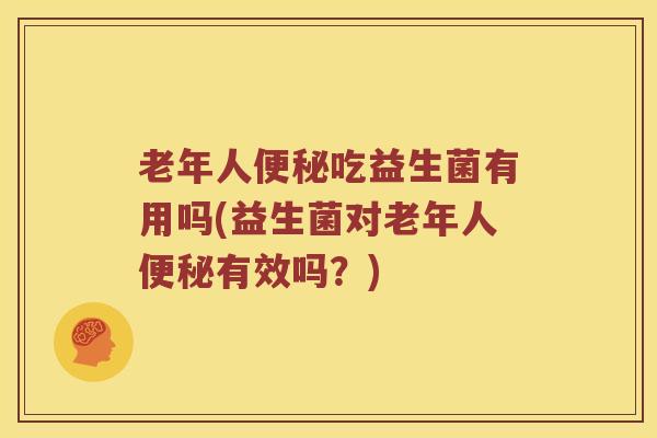 老年人便秘吃益生菌有用吗(益生菌对老年人便秘有效吗？)