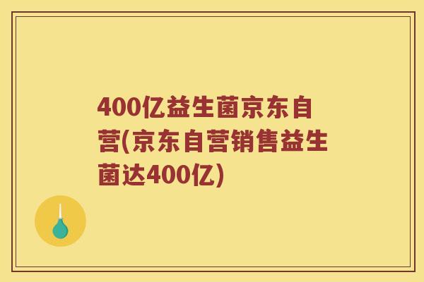 400亿益生菌京东自营(京东自营销售益生菌达400亿) 400亿益生菌京东自营(京东自营销售益生菌达400亿)