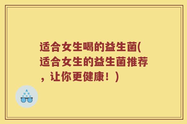 适合女生喝的益生菌(适合女生的益生菌推荐,让你更健康!) 适合女生喝的益生菌(适合女生的益生菌推荐,让你更健康!)