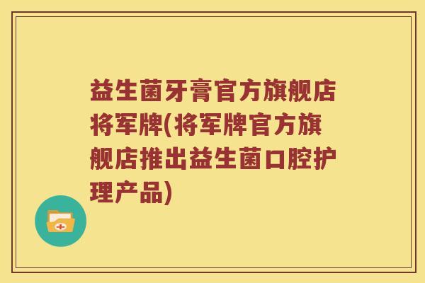 益生菌牙膏官方旗舰店将军牌(将军牌官方旗舰店推出益生菌口腔护理产品)