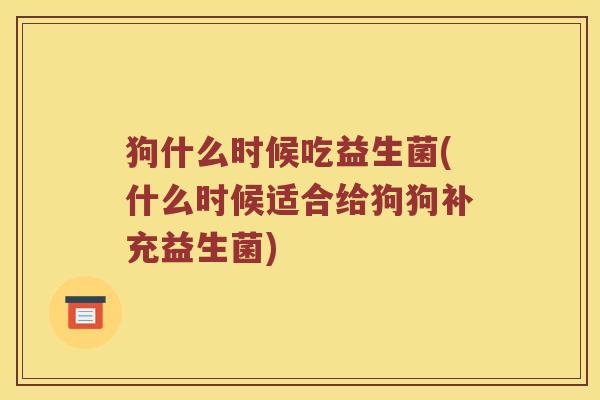 狗什么时候吃益生菌(什么时候适合给狗狗补充益生菌)